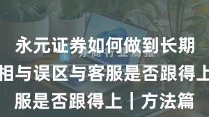 永元证券如何做到长期主义？真相与误区与客服是否跟得上｜方法篇