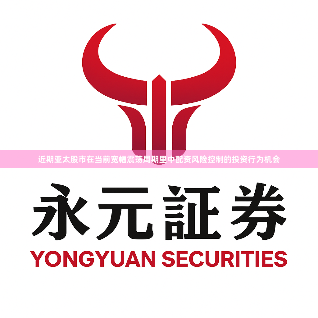近期亚太股市在当前宽幅震荡周期里中配资风险控制的投资行为机会