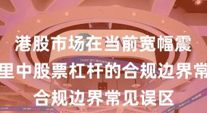 港股市场在当前宽幅震荡周期里中股票杠杆的合规边界常见误区
