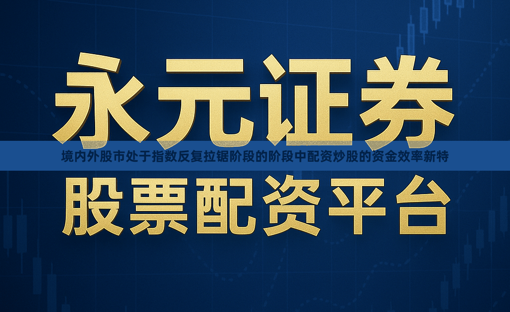 境内外股市处于指数反复拉锯阶段的阶段中配资炒股的资金效率新特