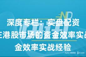 深度专栏：实盘配资平台在港股市场的资金效率实战经验
