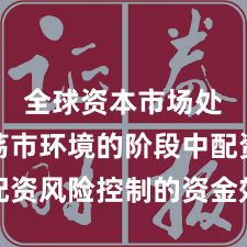 全球资本市场处于震荡市环境的阶段中配资风险控制的资金效率机会