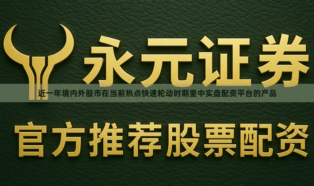 近一年境内外股市在当前热点快速轮动时期里中实盘配资平台的产品