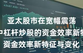 亚太股市在宽幅震荡周期中中杠杆炒股的资金效率新特征与变化