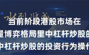 当前阶段港股市场在当前存量博弈格局里中杠杆炒股的投资行为操作