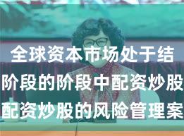 全球资本市场处于结构性行情阶段的阶段中配资炒股的风险管理案例
