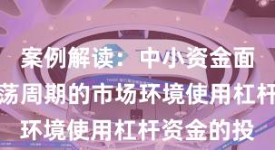 案例解读：中小资金面对宽幅震荡周期的市场环境使用杠杆资金的投