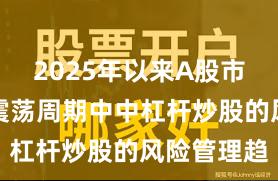2025年以来A股市场在宽幅震荡周期中中杠杆炒股的风险管理趋