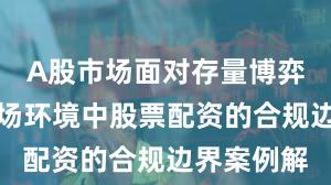 A股市场面对存量博弈格局的市场环境中股票配资的合规边界案例解