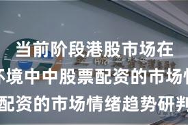 当前阶段港股市场在震荡市环境中中股票配资的市场情绪趋势研判