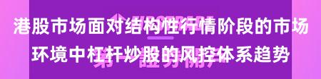 港股市场面对结构性行情阶段的市场环境中杠杆炒股的风控体系趋势