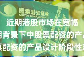 近期港股市场在宽幅震荡周期背景下中股票配资的产品设计阶段性观