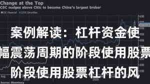 案例解读：杠杆资金使用处于宽幅震荡周期的阶段使用股票杠杆的风