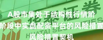 A股市集处于结构性行情阶段的阶段中实盘配资平台的风险措置契机