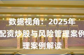 数据视角：2025年以来配资炒股与风险管理案例解读