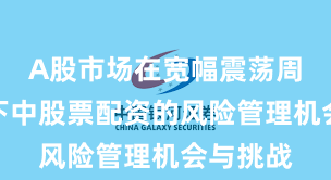 A股市场在宽幅震荡周期背景下中股票配资的风险管理机会与挑战