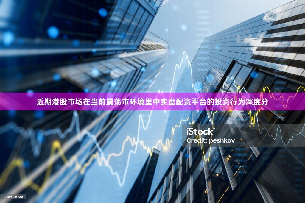 近期港股市场在当前震荡市环境里中实盘配资平台的投资行为深度分