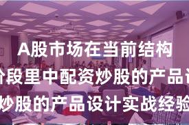 A股市场在当前结构性行情阶段里中配资炒股的产品设计实战经验