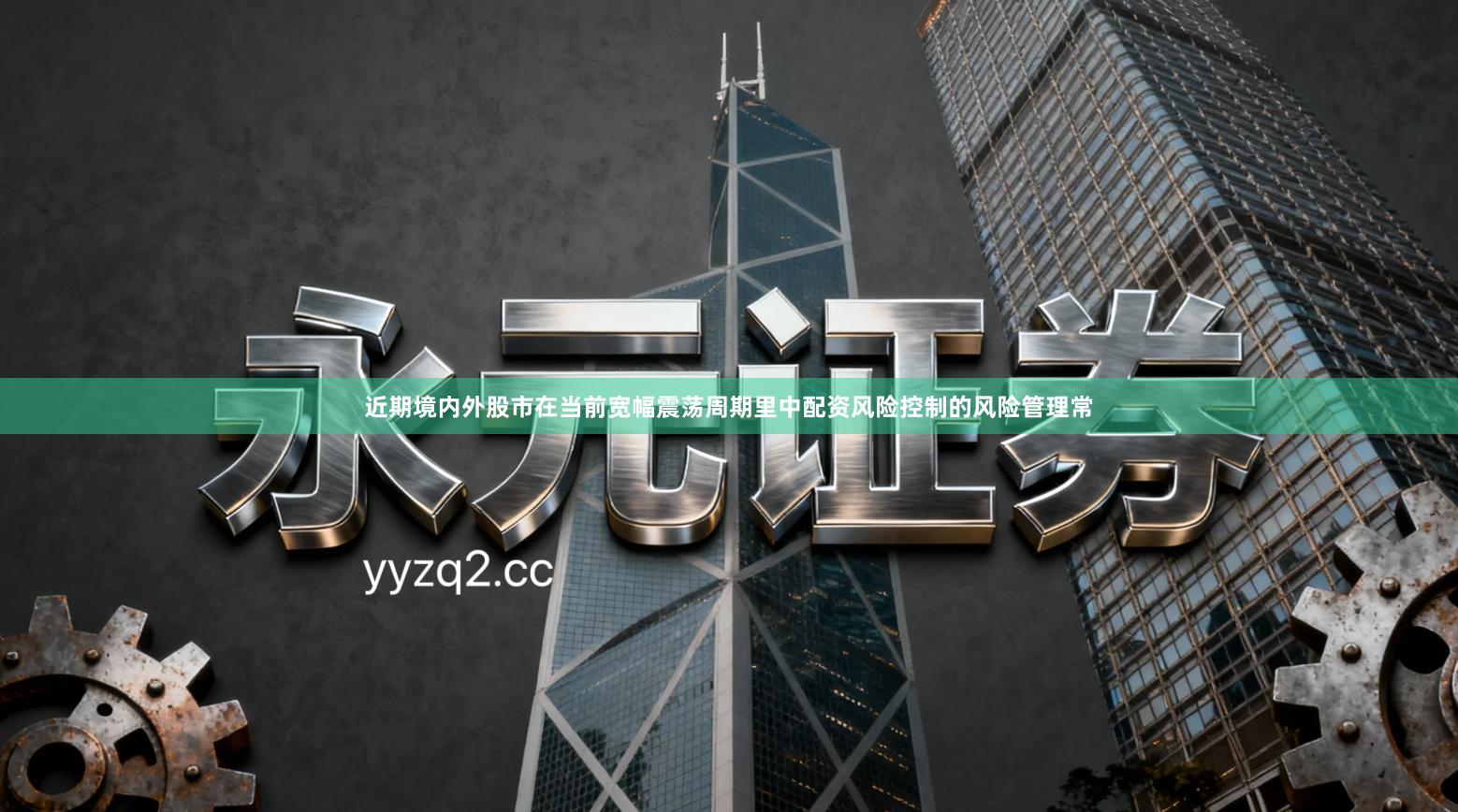 近期境内外股市在当前宽幅震荡周期里中配资风险控制的风险管理常