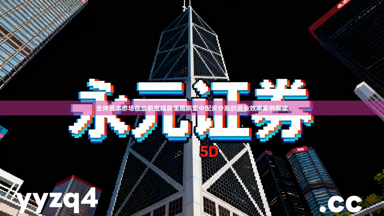 全球资本市场在当前宽幅震荡周期里中配资炒股的资金效率案例解读