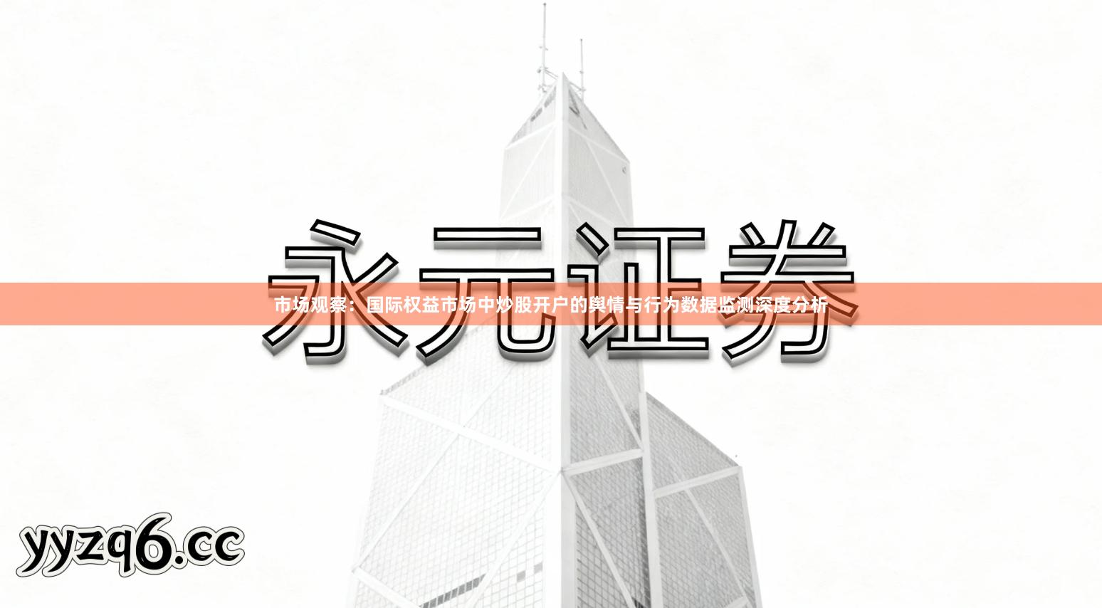 市场观察：国际权益市场中炒股开户的舆情与行为数据监测深度分析