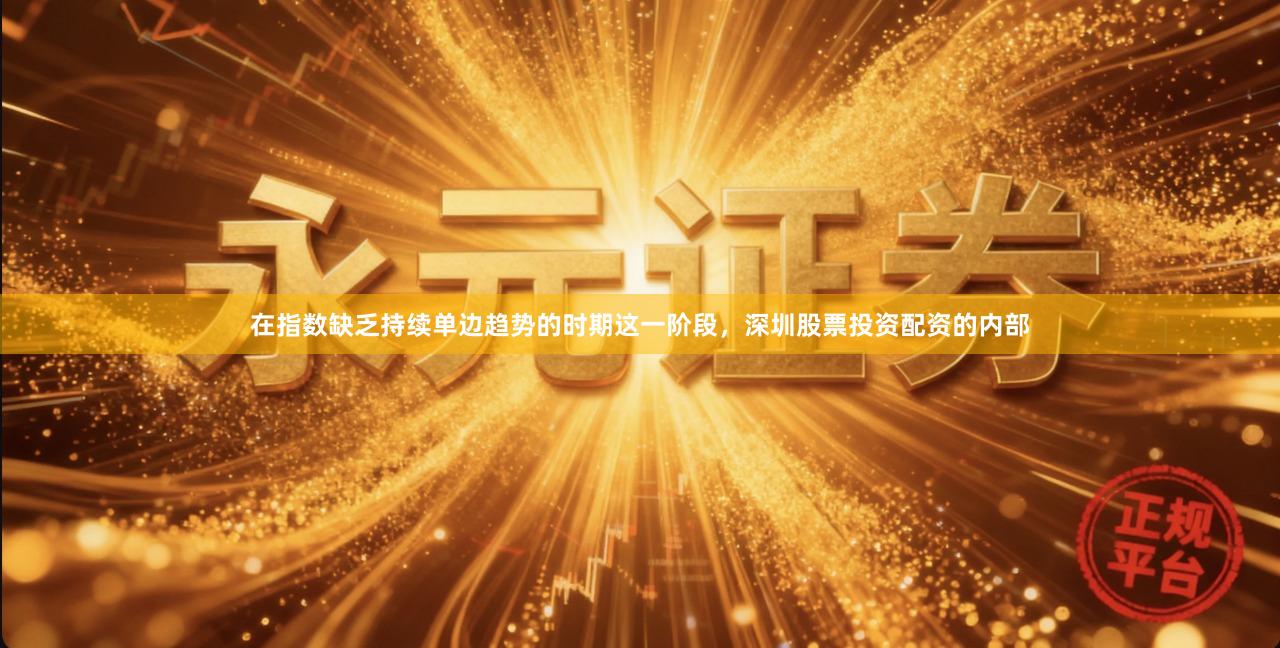 在指数缺乏持续单边趋势的时期这一阶段，深圳股票投资配资的内部