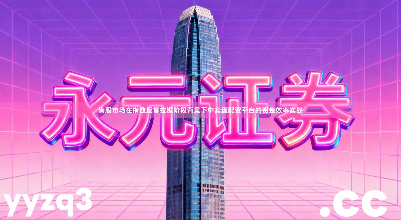 港股市场在指数反复拉锯阶段背景下中实盘配资平台的资金效率实战