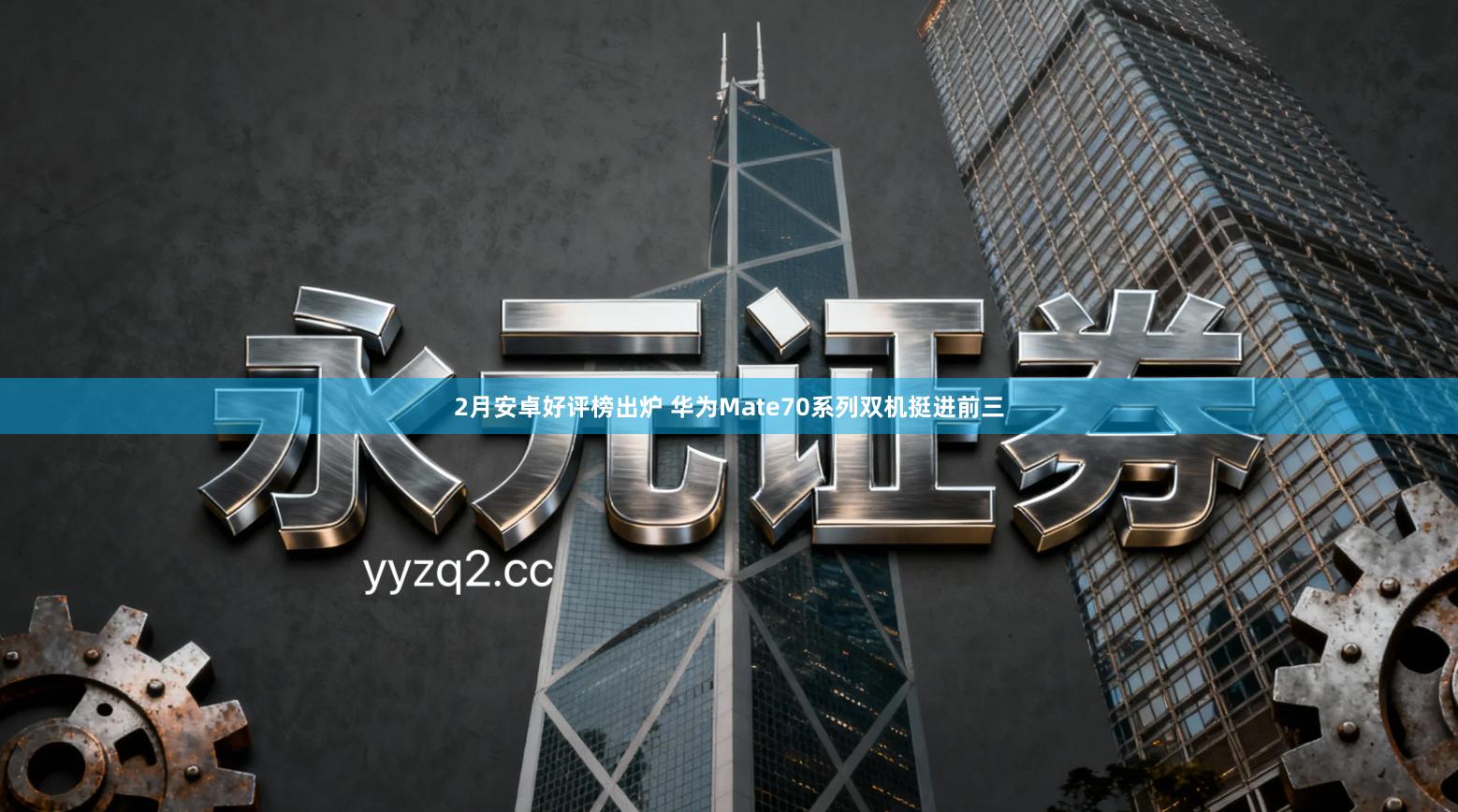 2月安卓好评榜出炉 华为Mate70系列双机挺进前三